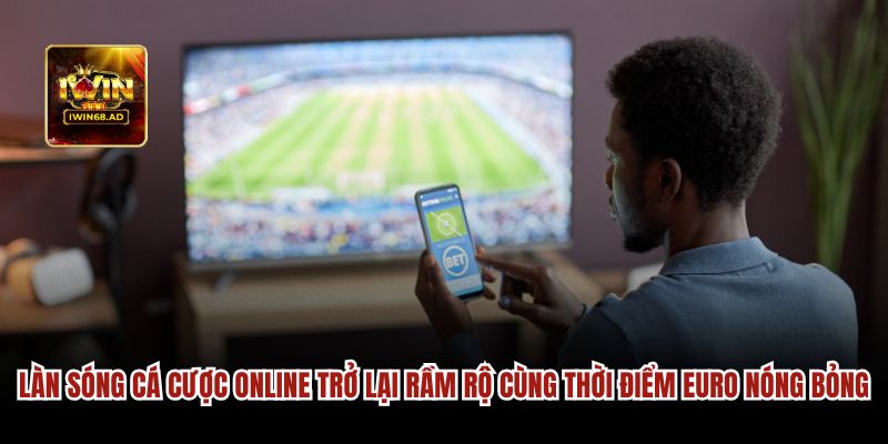 Làn sóng cá cược online trở lại rầm rộ cùng Euro nóng bỏng
