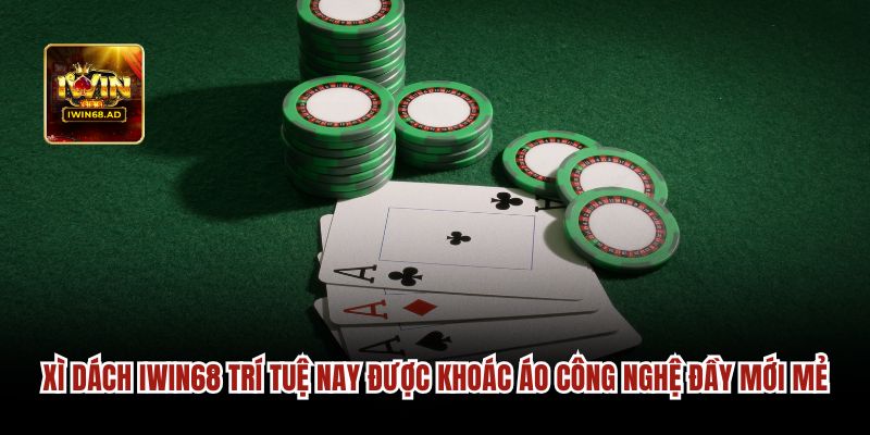 Xì dách Iwin68 trí tuệ được khoác áo công nghệ đầy mới mẻ